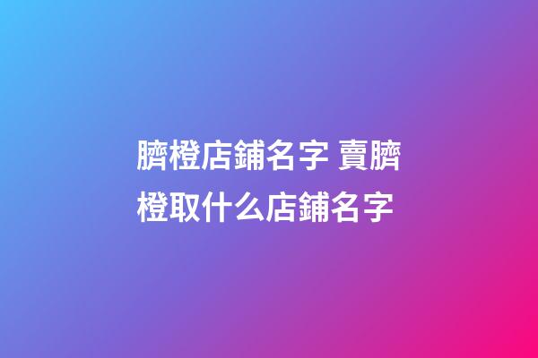 臍橙店鋪名字 賣臍橙取什么店鋪名字